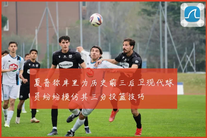 夏普称库里为历史前三后卫现代球员纷纷模仿其三分投篮技巧