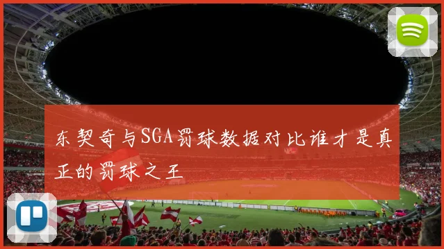 东契奇与SGA罚球数据对比谁才是真正的罚球之王