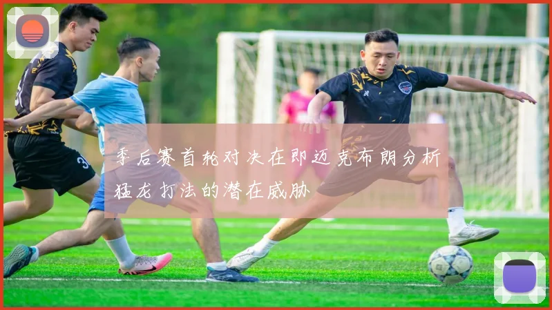 季后赛首轮对决在即迈克布朗分析猛龙打法的潜在威胁