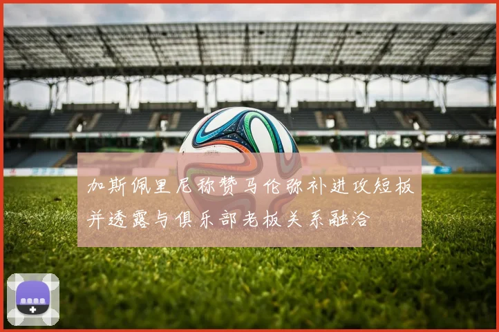 加斯佩里尼称赞马伦弥补进攻短板并透露与俱乐部老板关系融洽