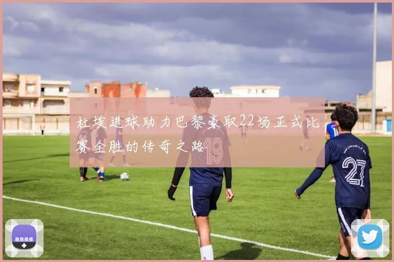 杜埃进球助力巴黎豪取22场正式比赛全胜的传奇之路