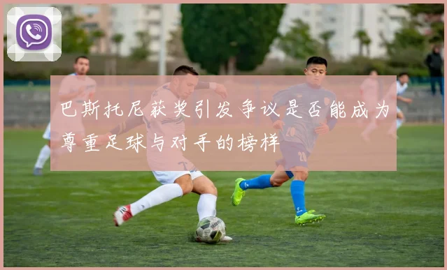 巴斯托尼获奖引发争议是否能成为尊重足球与对手的榜样